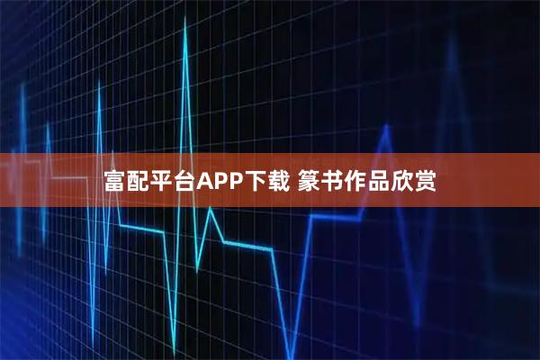 富配平台APP下载 篆书作品欣赏