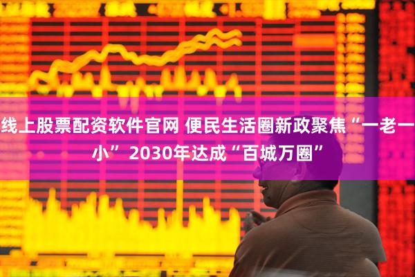 线上股票配资软件官网 便民生活圈新政聚焦“一老一小” 2030年达成“百城万圈”