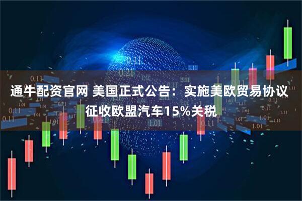 通牛配资官网 美国正式公告:实施美欧贸易协议 征收欧盟汽车15%关税