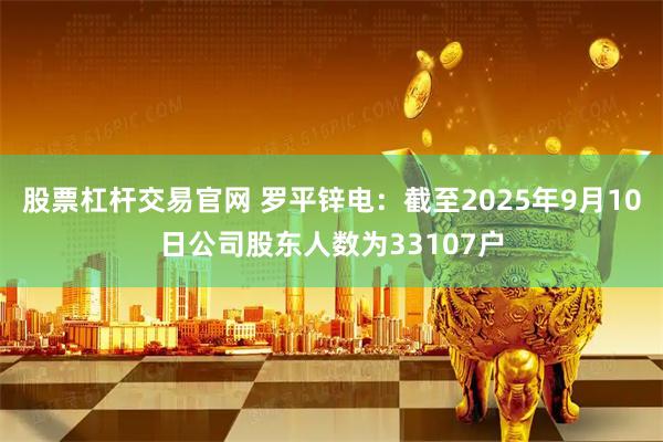 股票杠杆交易官网 罗平锌电：截至2025年9月10日公司股东人数为33107户