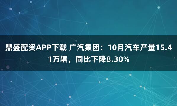 鼎盛配资APP下载 广汽集团：10月汽车产量15.41万辆，同比下降8.30%