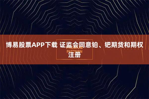 博易股票APP下载 证监会同意铂、钯期货和期权注册