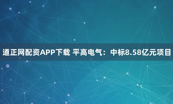 道正网配资APP下载 平高电气：中标8.58亿元项目
