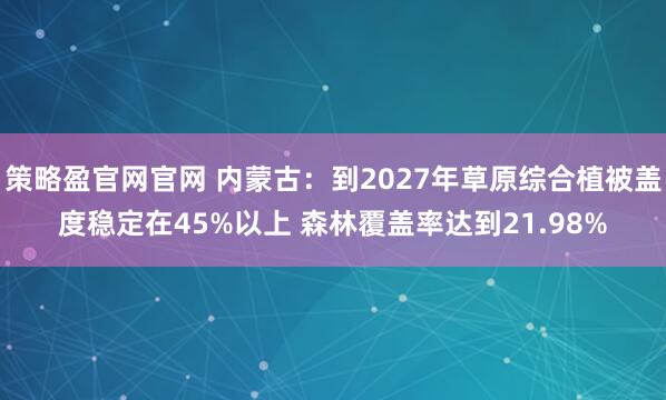 策略盈官网官网 内蒙古：到2027年草原综合植被盖度稳定在45%以上 森林覆盖率达到21.98%