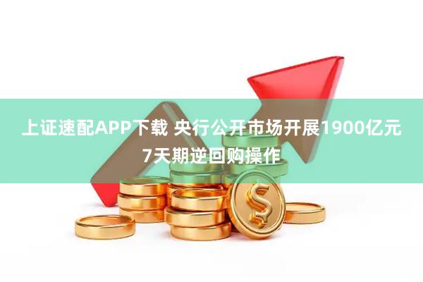 上证速配APP下载 央行公开市场开展1900亿元7天期逆回购操作