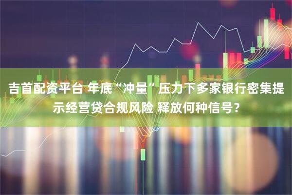 吉首配资平台 年底“冲量”压力下多家银行密集提示经营贷合规风险 释放何种信号？