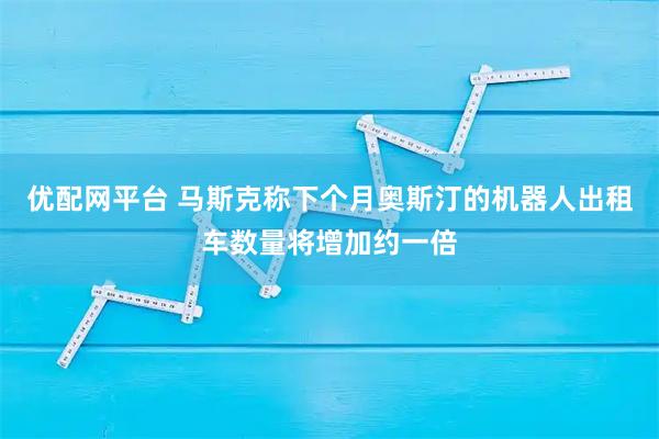 优配网平台 马斯克称下个月奥斯汀的机器人出租车数量将增加约一倍