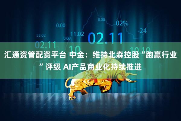 汇通资管配资平台 中金：维持北森控股“跑赢行业”评级 AI产品商业化持续推进