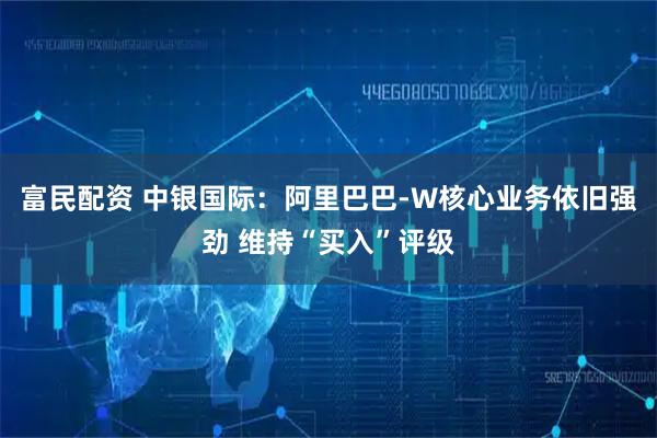 富民配资 中银国际：阿里巴巴-W核心业务依旧强劲 维持“买入”评级