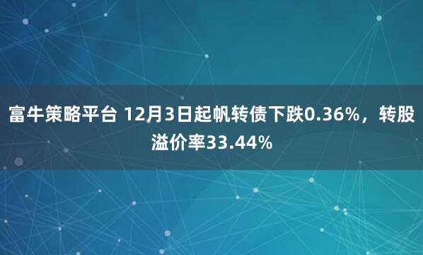 富牛策略平台 12月3日起帆转债下跌0.36%,转股溢价率33.44%