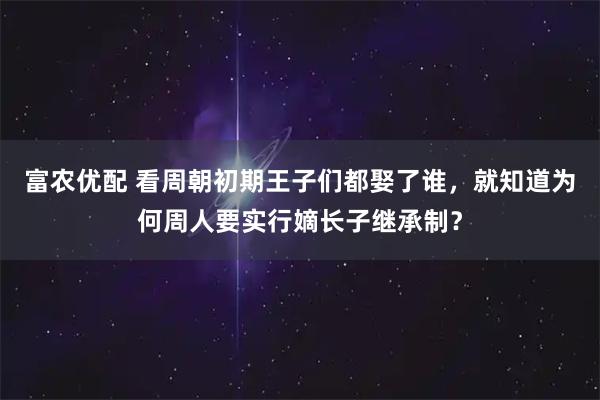 富农优配 看周朝初期王子们都娶了谁，就知道为何周人要实行嫡长子继承制？