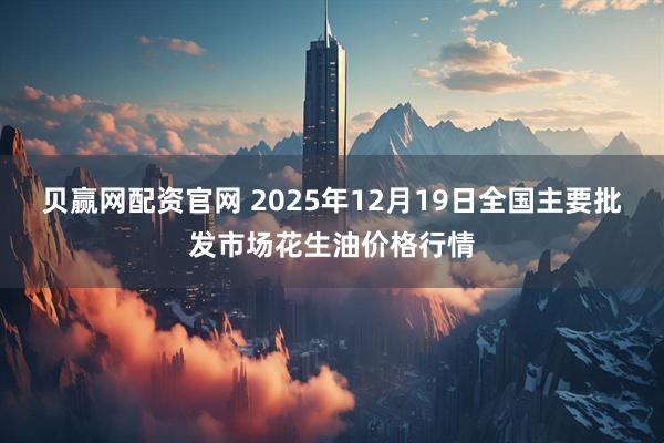 贝赢网配资官网 2025年12月19日全国主要批发市场花生油价格行情