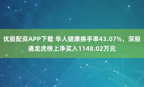 优股配资APP下载 华人健康换手率43.07%,深股通龙虎榜上净买入1148.02万元