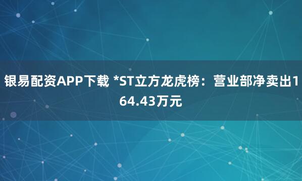 银易配资APP下载 *ST立方龙虎榜:营业部净卖出164.43万元