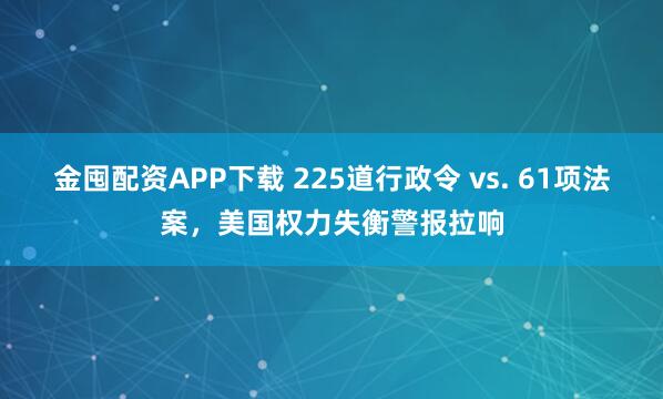 金囤配资APP下载 225道行政令 vs. 61项法案，美国权力失衡警报拉响