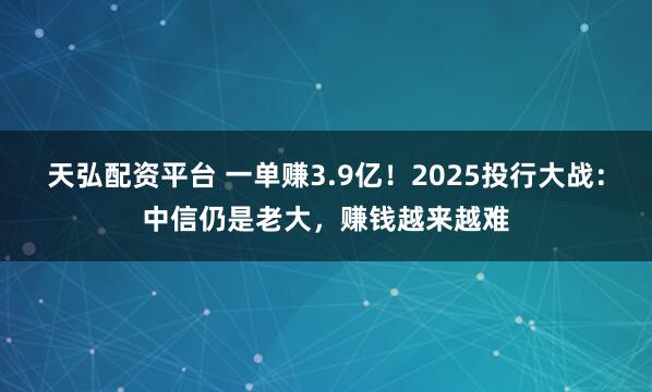天弘配资平台 一单赚3.9亿!2025投行大战:中信仍是老大,赚钱越来越难