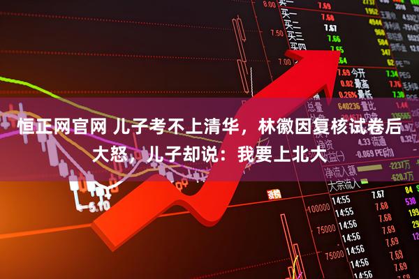 恒正网官网 儿子考不上清华，林徽因复核试卷后大怒，儿子却说：我要上北大