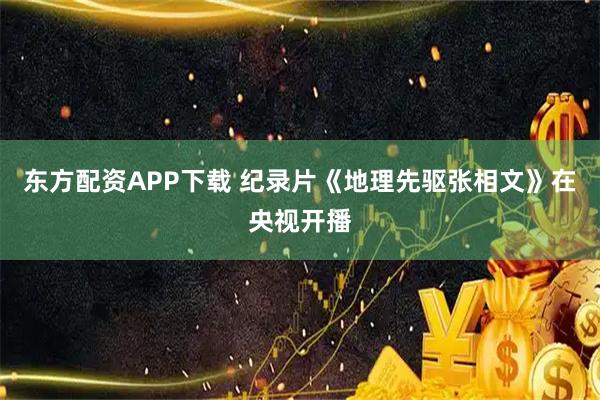 东方配资APP下载 纪录片《地理先驱张相文》在央视开播