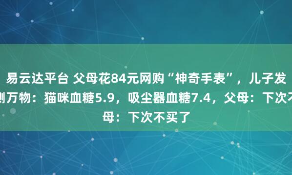 易云达平台 父母花84元网购“神奇手表”，儿子发现能测万物：猫咪血糖5.9，吸尘器血糖7.4，父母：下次不买了