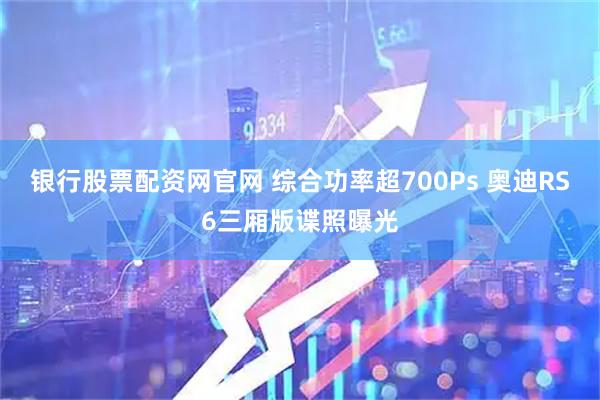 银行股票配资网官网 综合功率超700Ps 奥迪RS6三厢版谍照曝光