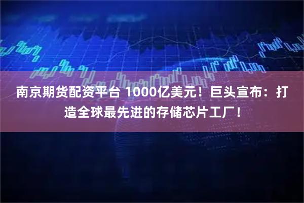 南京期货配资平台 1000亿美元!巨头宣布:打造全球最先进的存储芯片工厂!