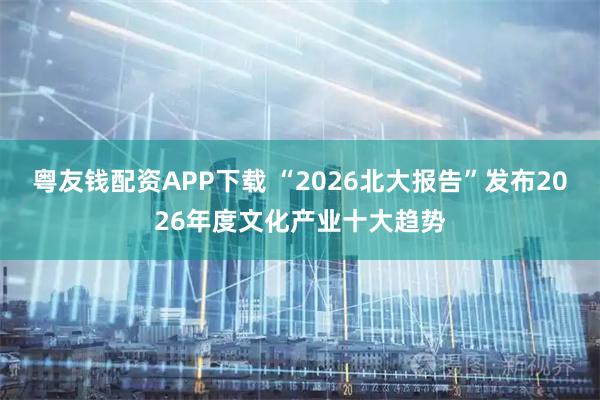 粤友钱配资APP下载 “2026北大报告”发布2026年度文化产业十大趋势