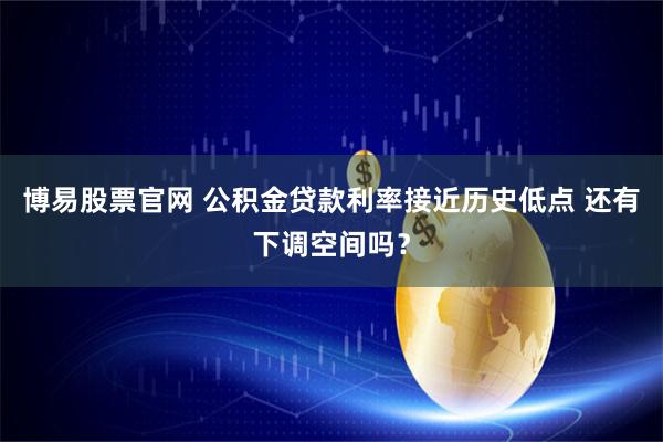 博易股票官网 公积金贷款利率接近历史低点 还有下调空间吗?