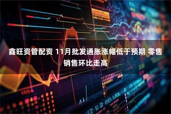 鑫旺资管配资 11月批发通胀涨幅低于预期 零售销售环比走高