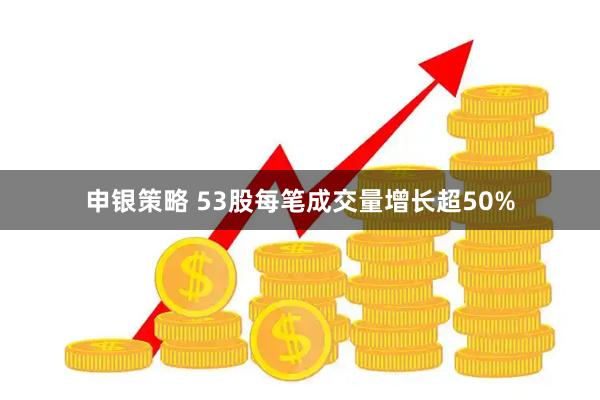申银策略 53股每笔成交量增长超50%