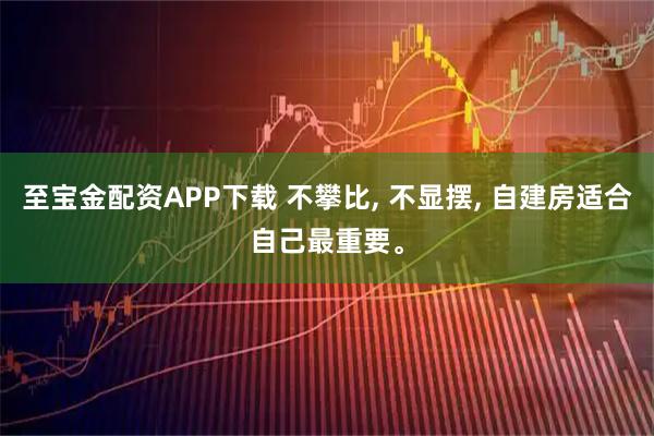 至宝金配资APP下载 不攀比, 不显摆, 自建房适合自己最重要。